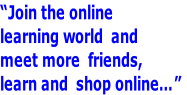“Join the online  learning world  and  meet more  friends,  learn and  shop online…”